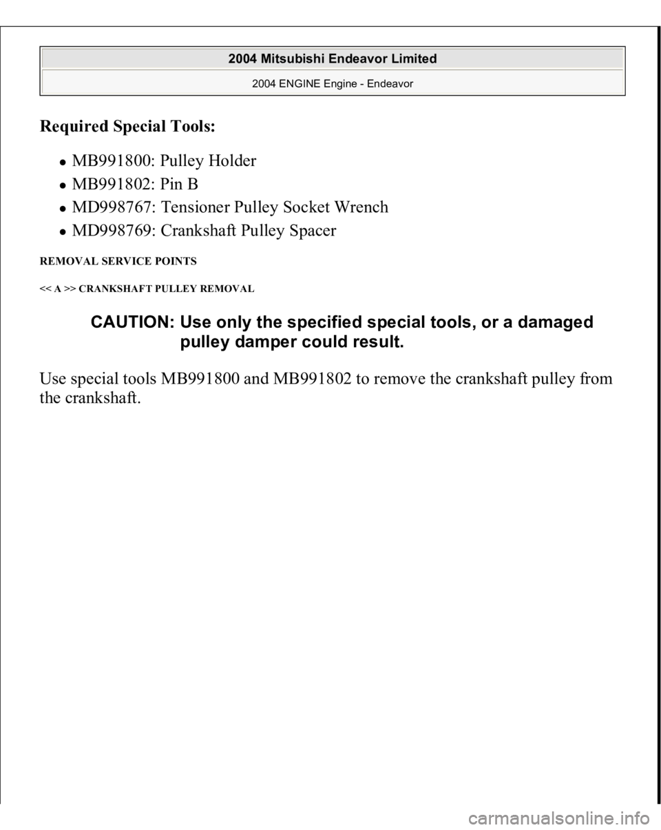 MITSUBISHI ENDEAVOR 2004  Service Repair Manual Required Special Tools:  
MB991800: Pulley Holder  MB991802: Pin B  MD998767: Tensioner Pulley Socket Wrench  MD998769: Crankshaft Pulley Spacer  
REMOVAL SERVICE POINTS << A >> CRANKSHAFT PULLEY REMO