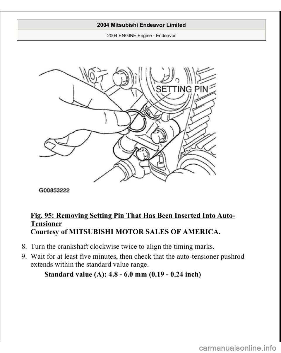 MITSUBISHI ENDEAVOR 2004  Service Repair Manual Fig. 95: Removing Setting Pin That Has Been Inserted Into Auto
-
Tensioner
 
Courtesy of MITSUBISHI MOTOR SALES OF AMERICA. 
8. Turn the crankshaft clockwise twice to align the timing marks.  
9. Wait