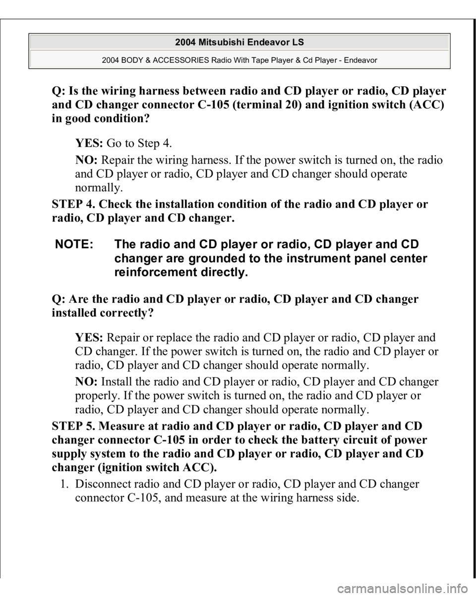 MITSUBISHI ENDEAVOR 2004  Service Repair Manual Q: Is the wiring harness between radio and CD player or radio, CD player 
and CD changer connector C-105 (terminal 20) and ignition switch (ACC) 
in good condition?  
YES: Go to Step 4.  
NO: Repair t