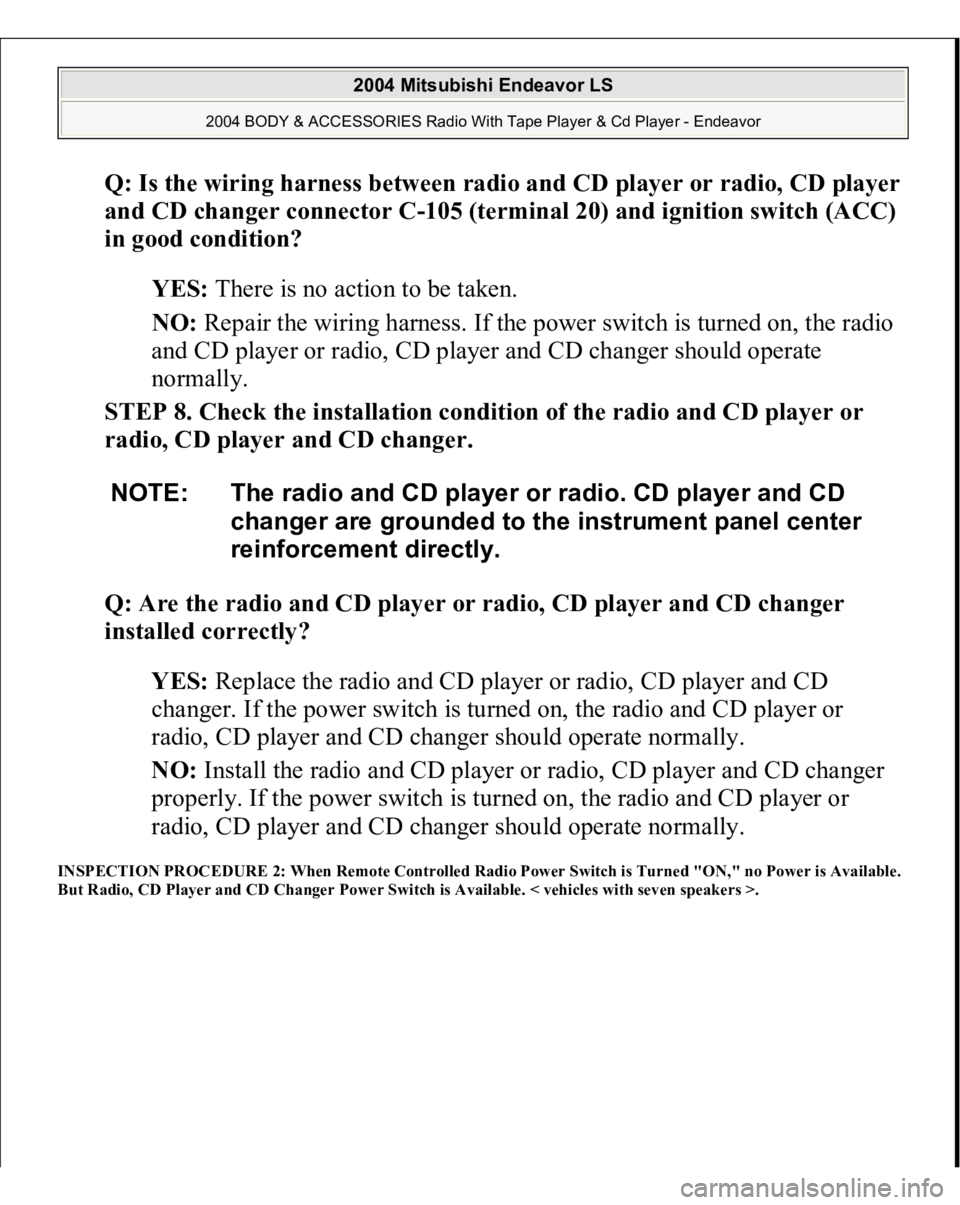 MITSUBISHI ENDEAVOR 2004  Service Repair Manual Q: Is the wiring harness between radio and CD player or radio, CD player 
and CD changer connector C-105 (terminal 20) and ignition switch (ACC) 
in good condition?  
YES: There is no action to be tak