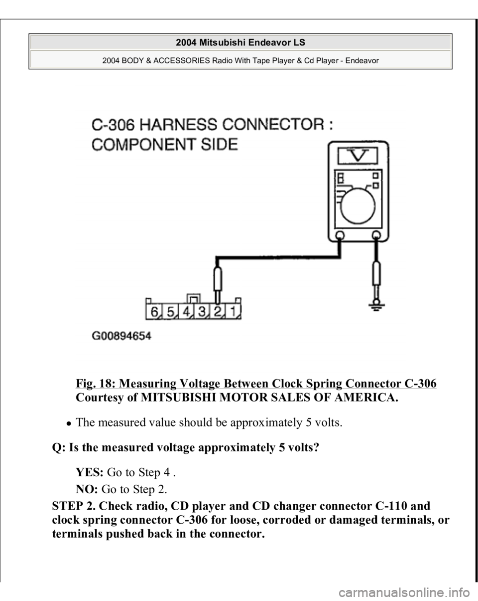 MITSUBISHI ENDEAVOR 2004  Service Repair Manual Fig. 18: Measuring Voltage Between Clock Spring Connector C
-306
 
Courtesy of MITSUBISHI MOTOR SALES OF AMERICA. 
The measured value should be approximately 5 volts.  
Q: Is the measured voltage appr