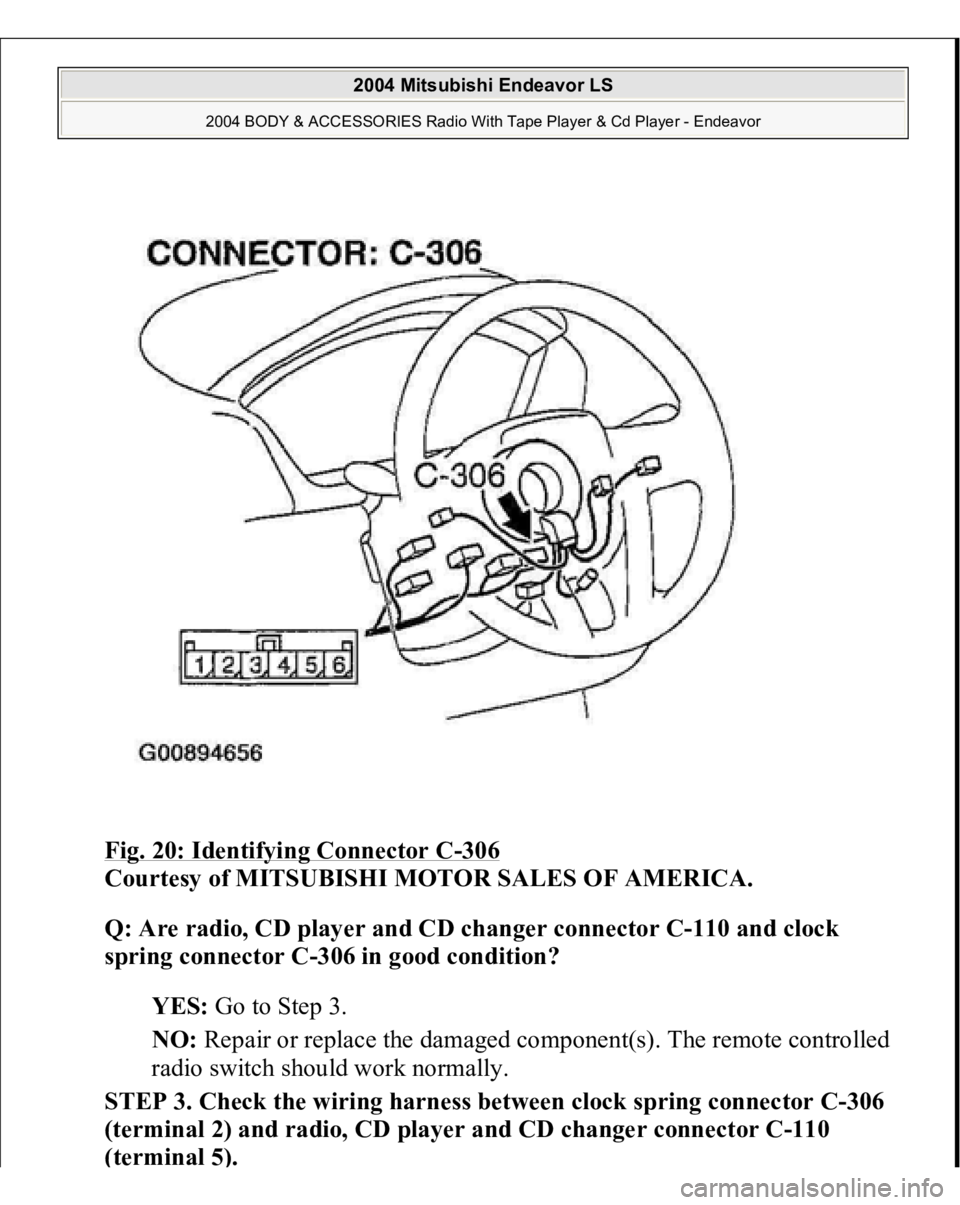 MITSUBISHI ENDEAVOR 2004  Service Repair Manual Fig. 20: Identifying Connector C
-306
 
Courtesy of MITSUBISHI MOTOR SALES OF AMERICA. 
Q: Are radio, CD player and CD changer connector C-110 and clock 
spring connector C-306 in good condition?  
YE