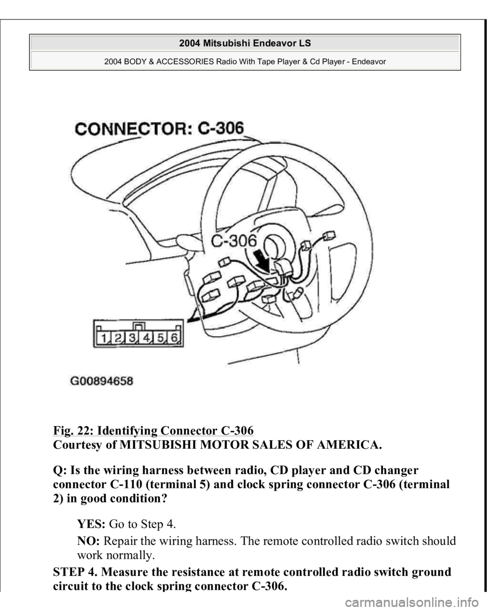 MITSUBISHI ENDEAVOR 2004  Service Repair Manual Fig. 22: Identifying Connector C
-306
 
Courtesy of MITSUBISHI MOTOR SALES OF AMERICA. 
Q: Is the wiring harness between radio, CD player and CD changer 
connector C-110 (terminal 5) and clock spring 