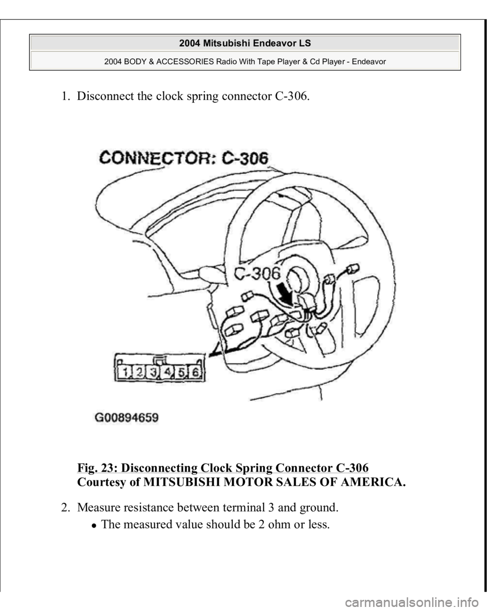 MITSUBISHI ENDEAVOR 2004  Service Repair Manual 1. Disconnect the clock spring connector C-306. 
Fig. 23: Disconnecting Clock Spring Connector C
-306
 
Courtesy of MITSUBISHI MOTOR SALES OF AMERICA. 
2. Measure resistance between terminal 3 and gro