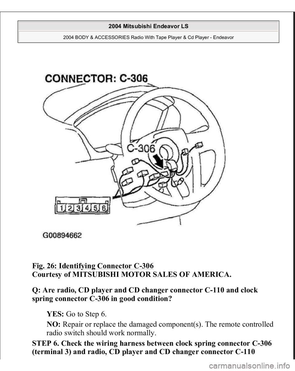 MITSUBISHI ENDEAVOR 2004  Service Repair Manual Fig. 26: Identifying Connector C
-306
 
Courtesy of MITSUBISHI MOTOR SALES OF AMERICA. 
Q: Are radio, CD player and CD changer connector C-110 and clock 
spring connector C-306 in good condition?  
YE