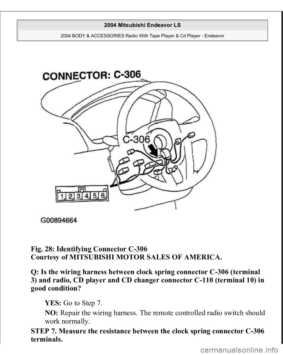 MITSUBISHI ENDEAVOR 2004  Service Repair Manual Fig. 28: Identifying Connector C
-306
 
Courtesy of MITSUBISHI MOTOR SALES OF AMERICA. 
Q: Is the wiring harness between clock spring connector C-306 (terminal 
3) and radio, CD player and CD changer 