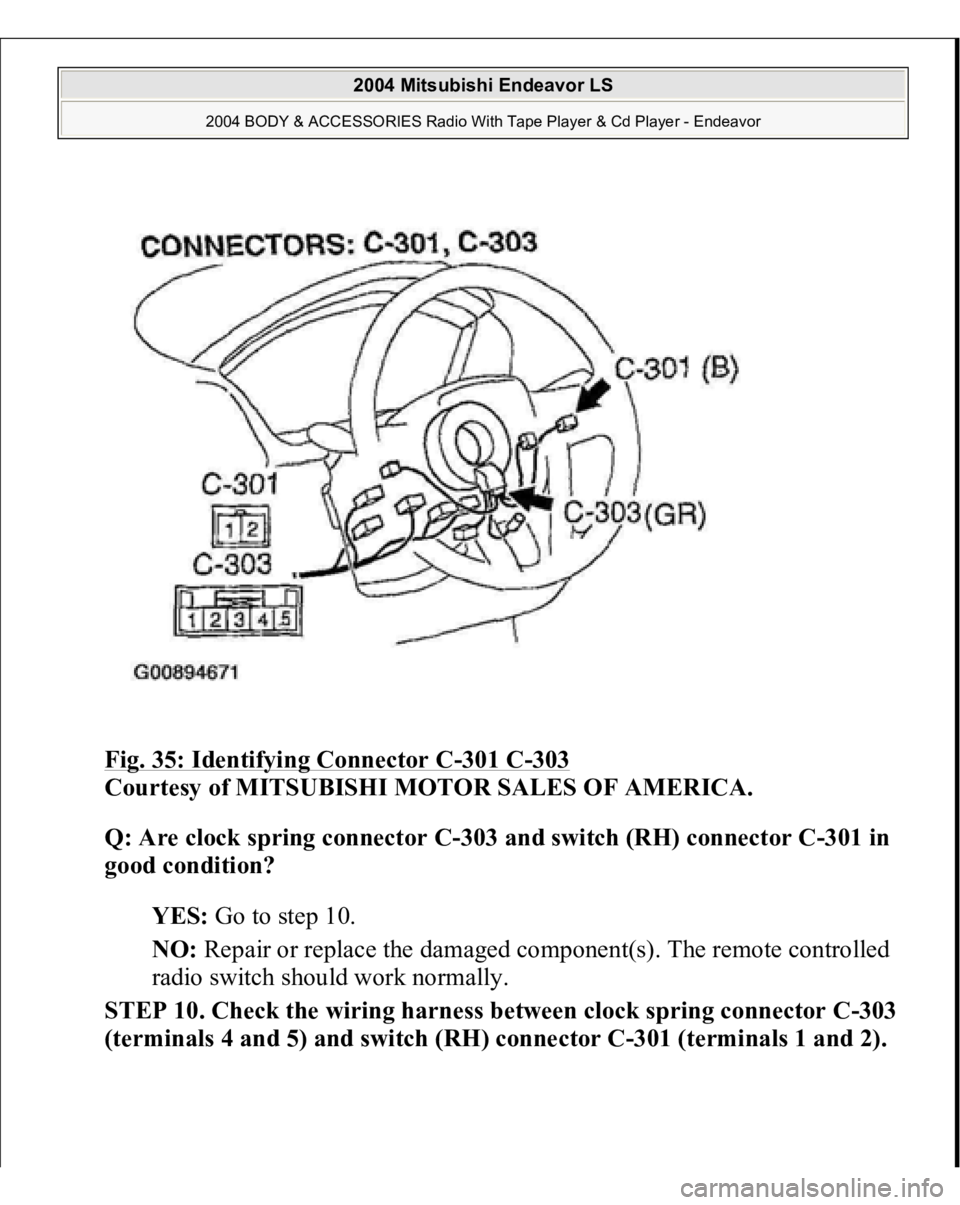 MITSUBISHI ENDEAVOR 2004  Service Repair Manual Fig. 35: Identifying Connector C
-301 C
-303
 
Courtesy of MITSUBISHI MOTOR SALES OF AMERICA. 
Q: Are clock spring connector C-303 and switch (RH) connector C-301 in 
good condition?  
YES: Go to step