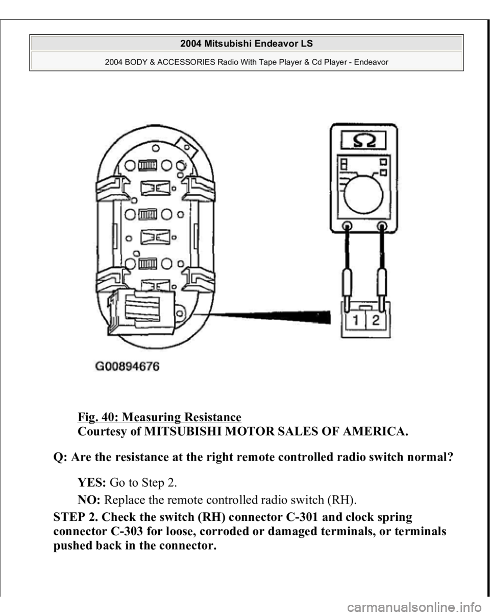 MITSUBISHI ENDEAVOR 2004  Service Repair Manual Fig. 40: Measuring Resistance
 
Courtesy of MITSUBISHI MOTOR SALES OF AMERICA. 
Q: Are the resistance at the right remote controlled radio switch normal?  
YES: Go to Step 2.  
NO: Replace the remote 