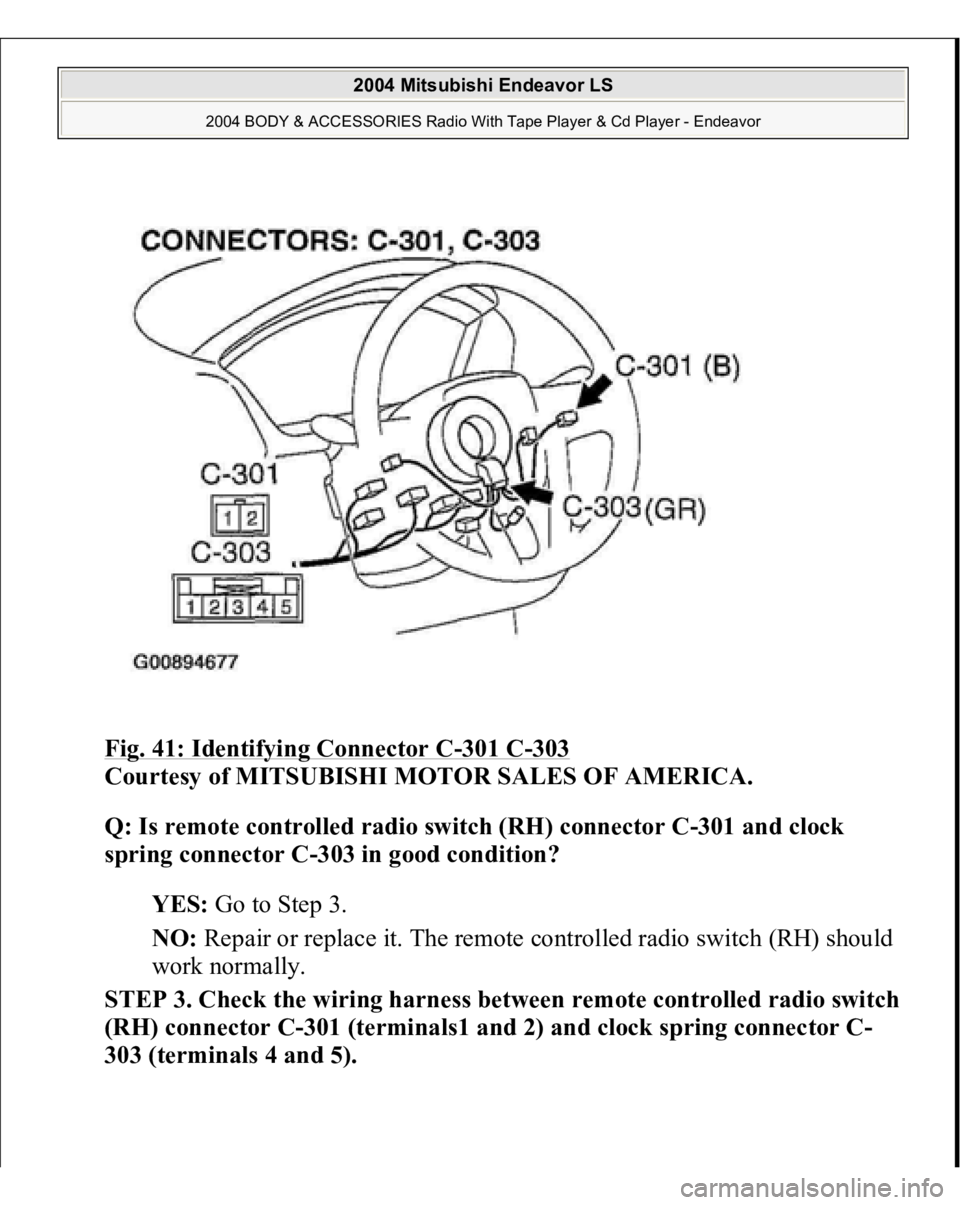MITSUBISHI ENDEAVOR 2004  Service Repair Manual Fig. 41: Identifying Connector C
-301 C
-303
 
Courtesy of MITSUBISHI MOTOR SALES OF AMERICA. 
Q: Is remote controlled radio switch (RH) connector C-301 and clock 
spring connector C-303 in good condi