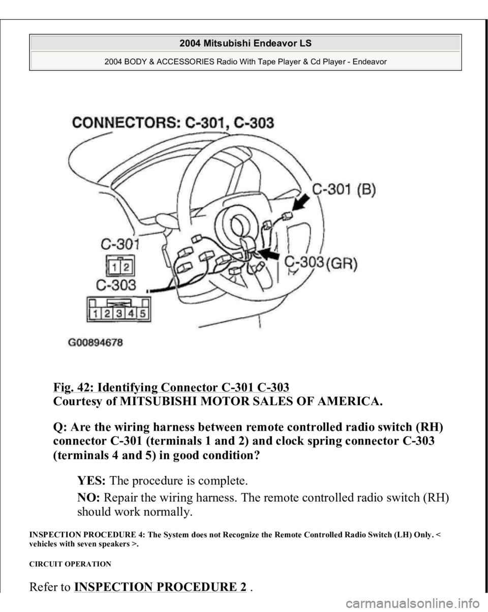 MITSUBISHI ENDEAVOR 2004  Service Repair Manual Fig. 42: Identifying Connector C
-301 C
-303
 
Courtesy of MITSUBISHI MOTOR SALES OF AMERICA. 
Q: Are the wiring harness between remote controlled radio switch (RH) 
connector C-301 (terminals 1 and 2