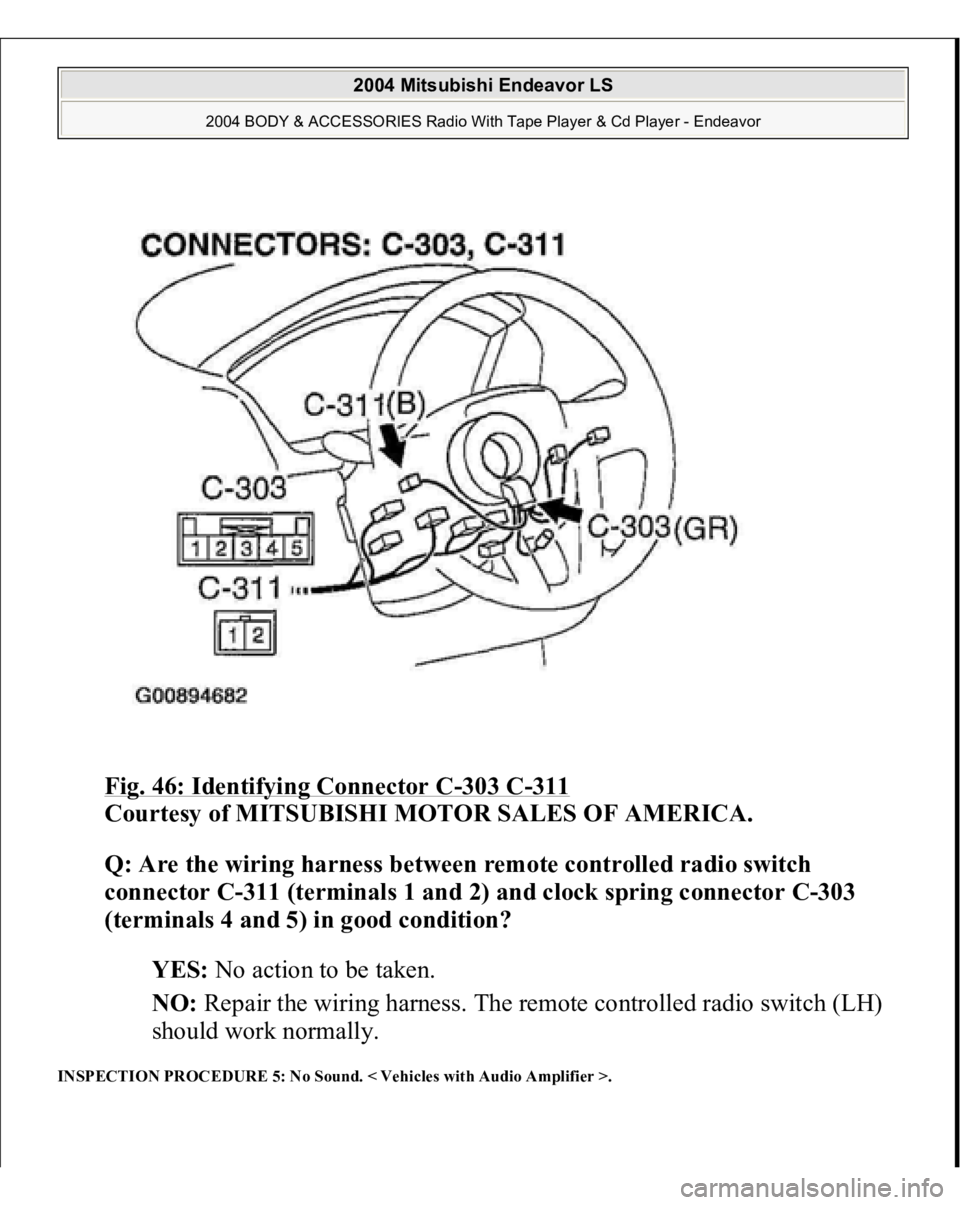 MITSUBISHI ENDEAVOR 2004  Service Repair Manual Fig. 46: Identifying Connector C
-303 C
-311
 
Courtesy of MITSUBISHI MOTOR SALES OF AMERICA. 
Q: Are the wiring harness between remote controlled radio switch 
connector C-311 (terminals 1 and 2) and