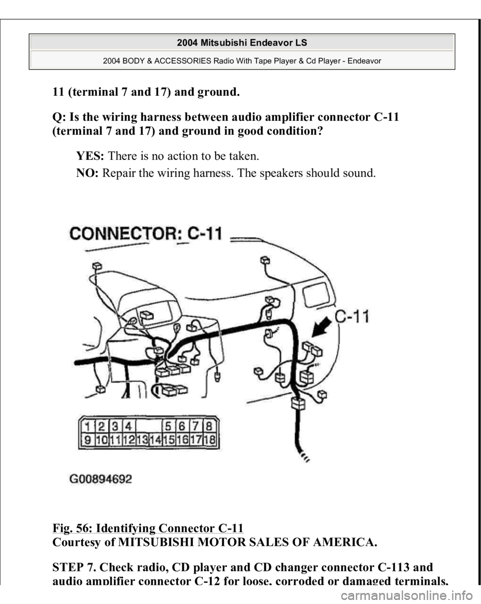 MITSUBISHI ENDEAVOR 2004  Service Repair Manual 11 (terminal 7 and 17) and ground
. 
Q: Is the wiring harness between audio amplifier connector C-11 
(terminal 7 and 17) and ground in good condition?  
YES: There is no action to be taken.  
NO: Rep