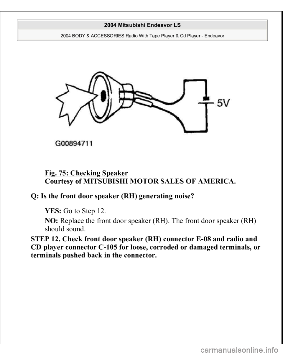 MITSUBISHI ENDEAVOR 2004  Service Repair Manual Fig. 75: Checking Speaker
 
Courtesy of MITSUBISHI MOTOR SALES OF AMERICA. 
Q: Is the front door speaker (RH) generating noise?  
YES: Go to Step 12.  
NO: Replace the front door speaker (RH). The fro