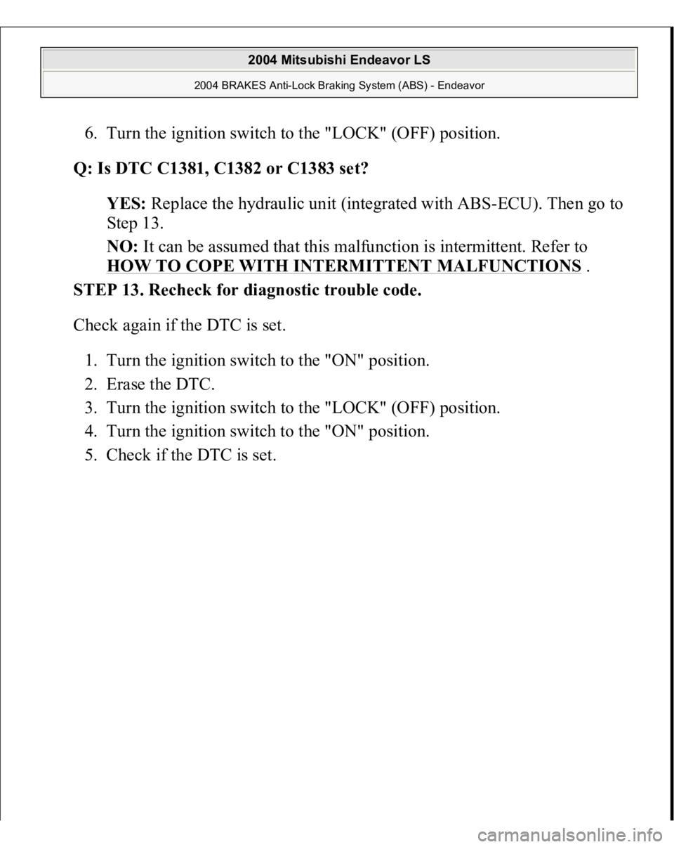 MITSUBISHI ENDEAVOR 2004  Service Repair Manual 6. Turn the ignition switch to the "LOCK" (OFF) position.  
Q: Is DTC C1381, C1382 or C1383 set?  
YES: Replace the hydraulic unit (integrated with ABS-ECU). Then go to 
Step 13.  
NO: It can 