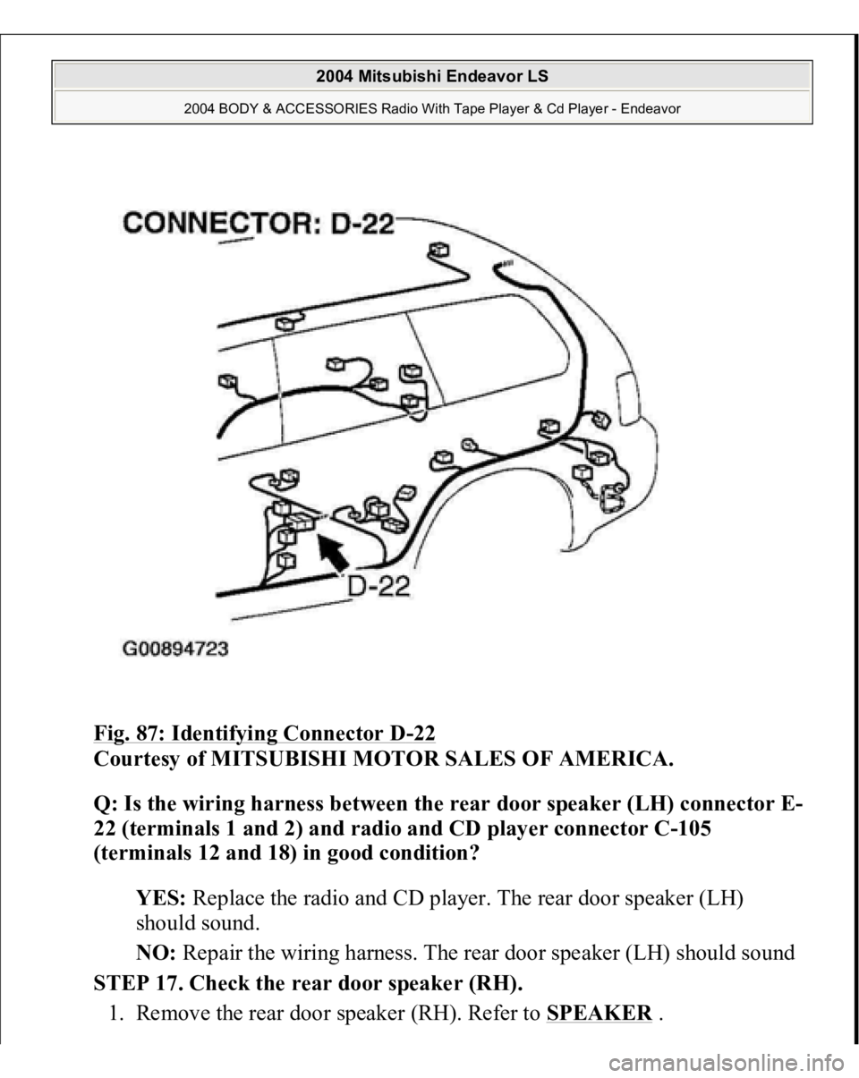 MITSUBISHI ENDEAVOR 2004  Service Repair Manual Fig. 87: Identifying Connector D
-22 
Courtesy of MITSUBISHI MOTOR SALES OF AMERICA. 
Q: Is the wiring harness between the rear door speaker (LH) connector E-
22 (terminals 1 and 2) and radio and CD p