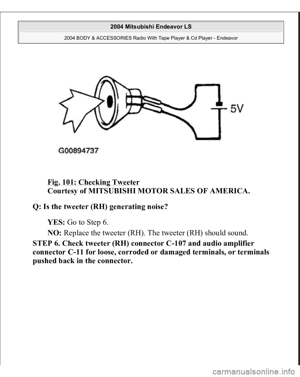MITSUBISHI ENDEAVOR 2004  Service Repair Manual Fig. 101: Checking Tweeter
 
Courtesy of MITSUBISHI MOTOR SALES OF AMERICA. 
Q: Is the tweeter (RH) generating noise?  
YES: Go to Step 6.  
NO: Replace the tweeter (RH). The tweeter (RH) should sound