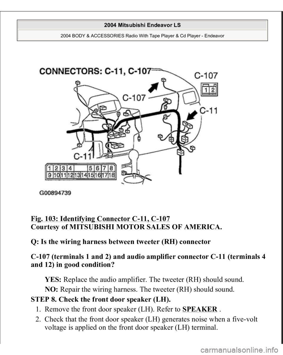 MITSUBISHI ENDEAVOR 2004  Service Repair Manual Fig. 103: Identifying Connector C
-11, C
-107
 
Courtesy of MITSUBISHI MOTOR SALES OF AMERICA. 
Q: Is the wiring harness between tweeter (RH) connector  
C-107 (terminals 1 and 2) and audio amplifier 