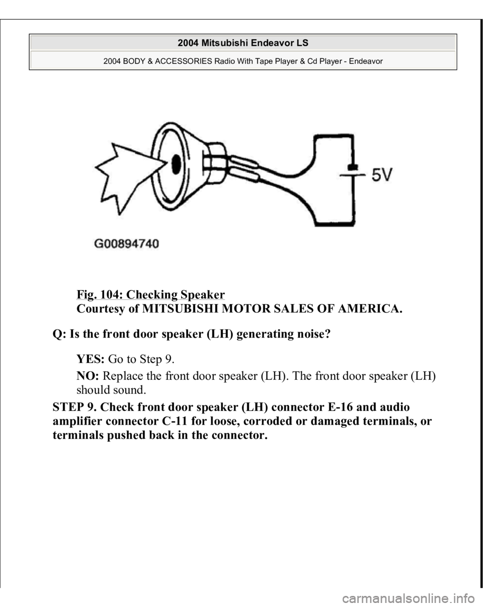 MITSUBISHI ENDEAVOR 2004  Service Repair Manual Fig. 104: Checking Speaker
 
Courtesy of MITSUBISHI MOTOR SALES OF AMERICA. 
Q: Is the front door speaker (LH) generating noise?  
YES: Go to Step 9.  
NO: Replace the front door speaker (LH). The fro