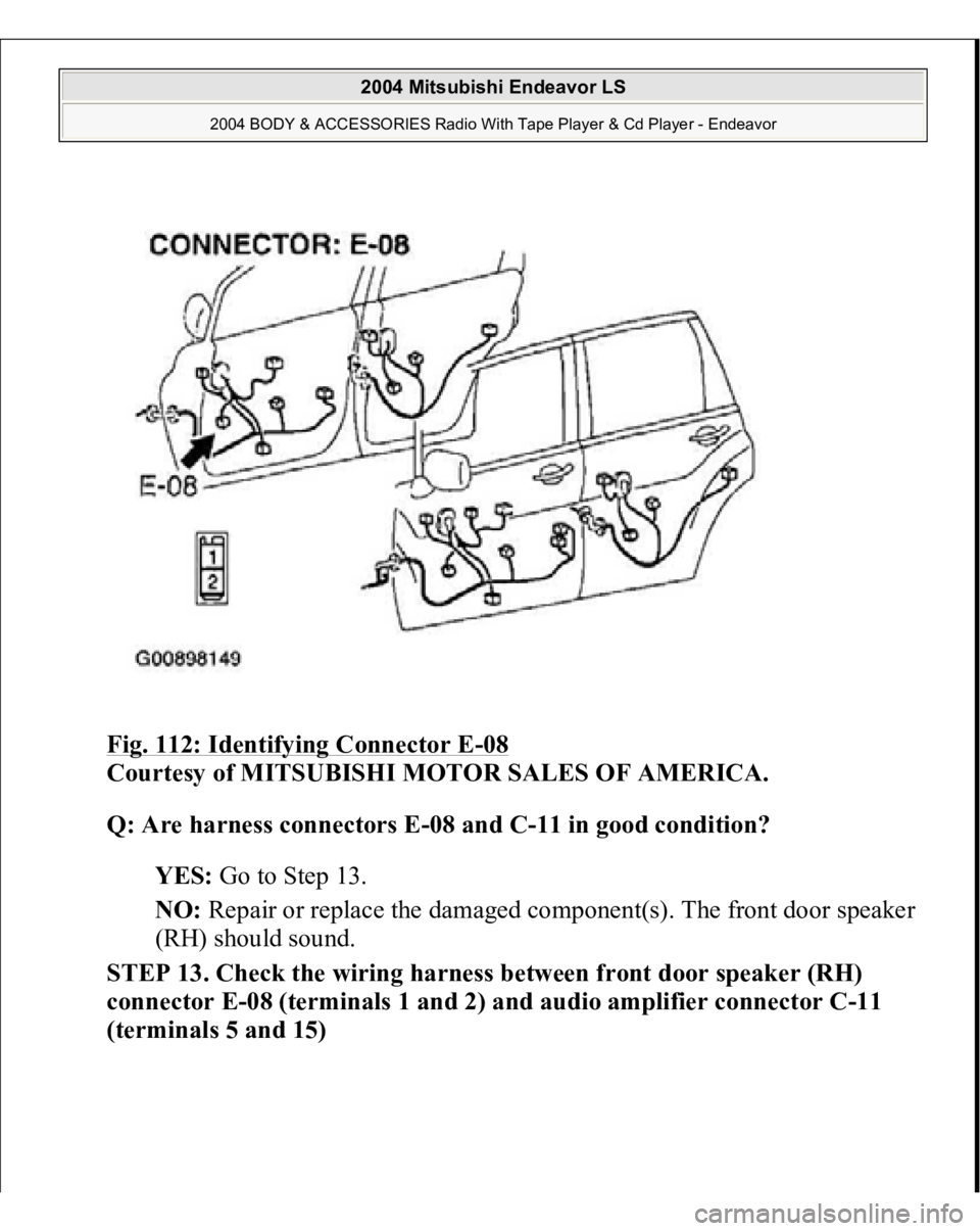 MITSUBISHI ENDEAVOR 2004  Service Repair Manual Fig. 112: Identifying Connector E
-08 
Courtesy of MITSUBISHI MOTOR SALES OF AMERICA. 
Q: Are harness connectors E-08 and C-11 in good condition?  
YES: Go to Step 13.  
NO: Repair or replace the dama