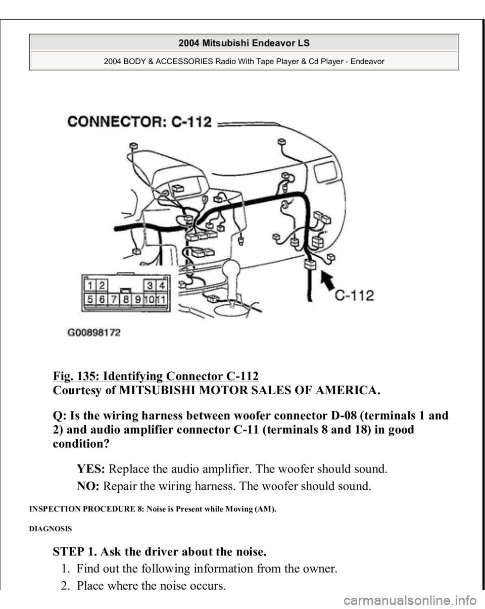 MITSUBISHI ENDEAVOR 2004  Service Repair Manual Fig. 135: Identifying Connector C
-112
 
Courtesy of MITSUBISHI MOTOR SALES OF AMERICA. 
Q: Is the wiring harness between woofer connector D-08 (terminals 1 and 
2) and audio amplifier connector C-11 
