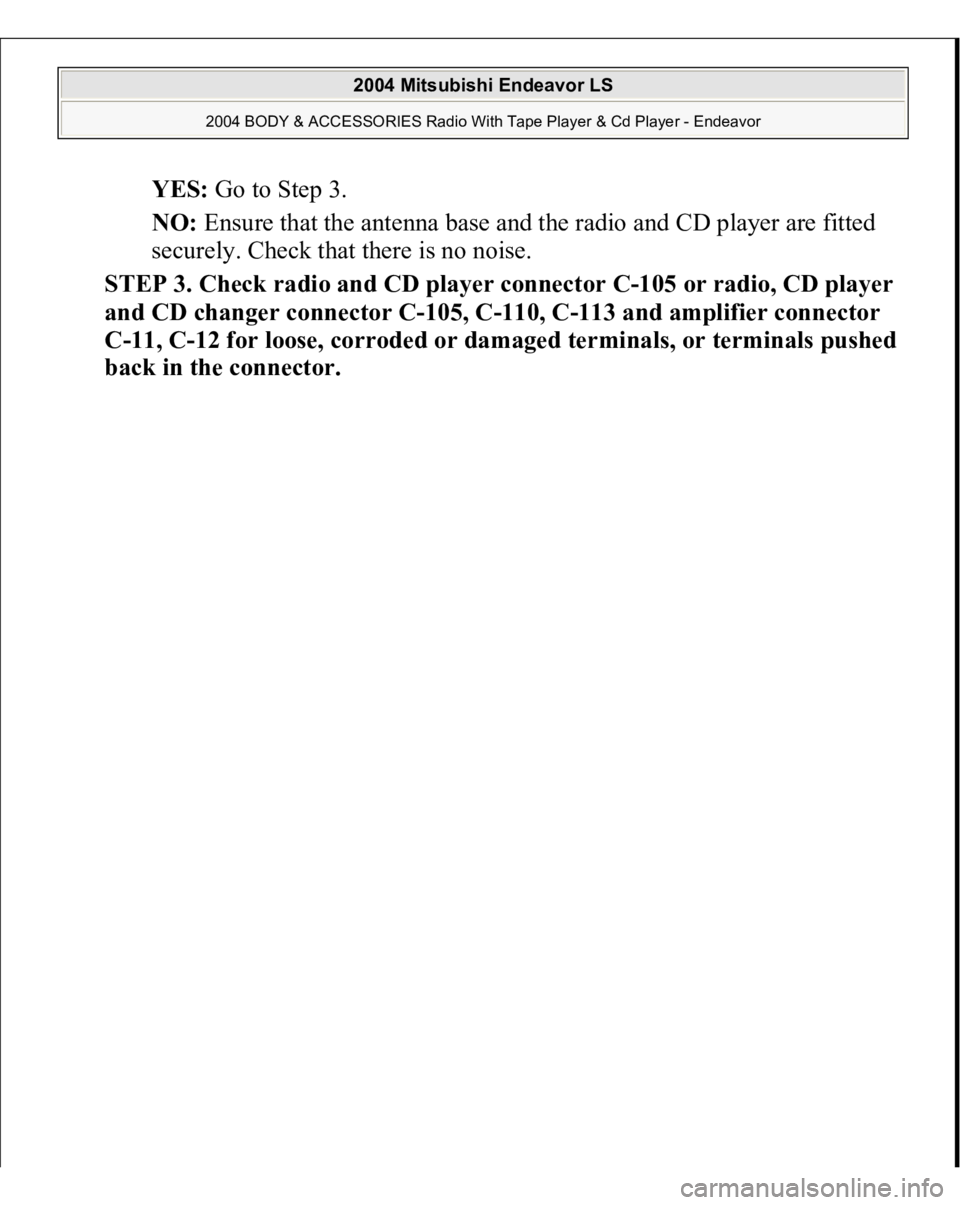 MITSUBISHI ENDEAVOR 2004 Service Repair Manual YES: Go to Step 3.
NO: Ensure that the antenna base and the radio and CD player are fitted
securely. Check that there is no noise.
STEP 3. Check radio and CD player connector C-105 or radio, CD p MITSUBISHI ENDEAVOR 2004 Service Repair Manual YES: Go to Step 3.
NO: Ensure that the antenna base and the radio and CD player are fitted
securely. Check that there is no noise.
STEP 3. Check radio and CD player connector C-105 or radio, CD p