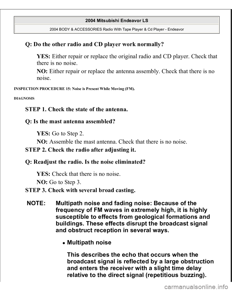 MITSUBISHI ENDEAVOR 2004 Service Repair Manual Q: Do the other radio and CD player work normally?
YES: Either repair or replace the original radio and CD player. Check that
there is no noise.
NO: Either repair or replace the antenna assembly. MITSUBISHI ENDEAVOR 2004 Service Repair Manual Q: Do the other radio and CD player work normally?
YES: Either repair or replace the original radio and CD player. Check that
there is no noise.
NO: Either repair or replace the antenna assembly.