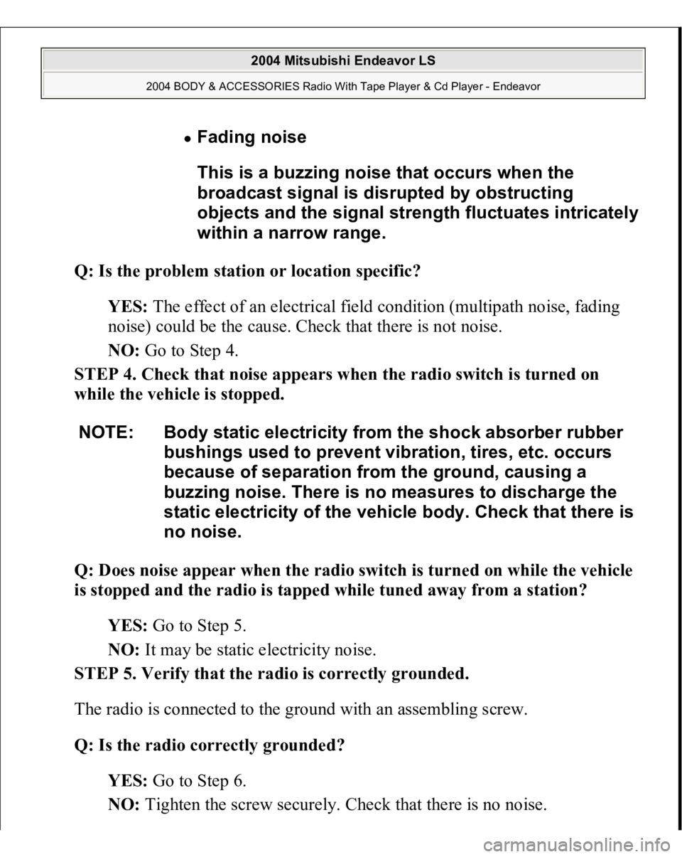 MITSUBISHI ENDEAVOR 2004 Service Repair Manual Q: Is the problem station or location specific?
YES: The effect of an electrical field condition (multipath noise, fading
noise) could be the cause. Check that there is not noise.
NO: Go to Step MITSUBISHI ENDEAVOR 2004 Service Repair Manual Q: Is the problem station or location specific?
YES: The effect of an electrical field condition (multipath noise, fading
noise) could be the cause. Check that there is not noise.
NO: Go to Step