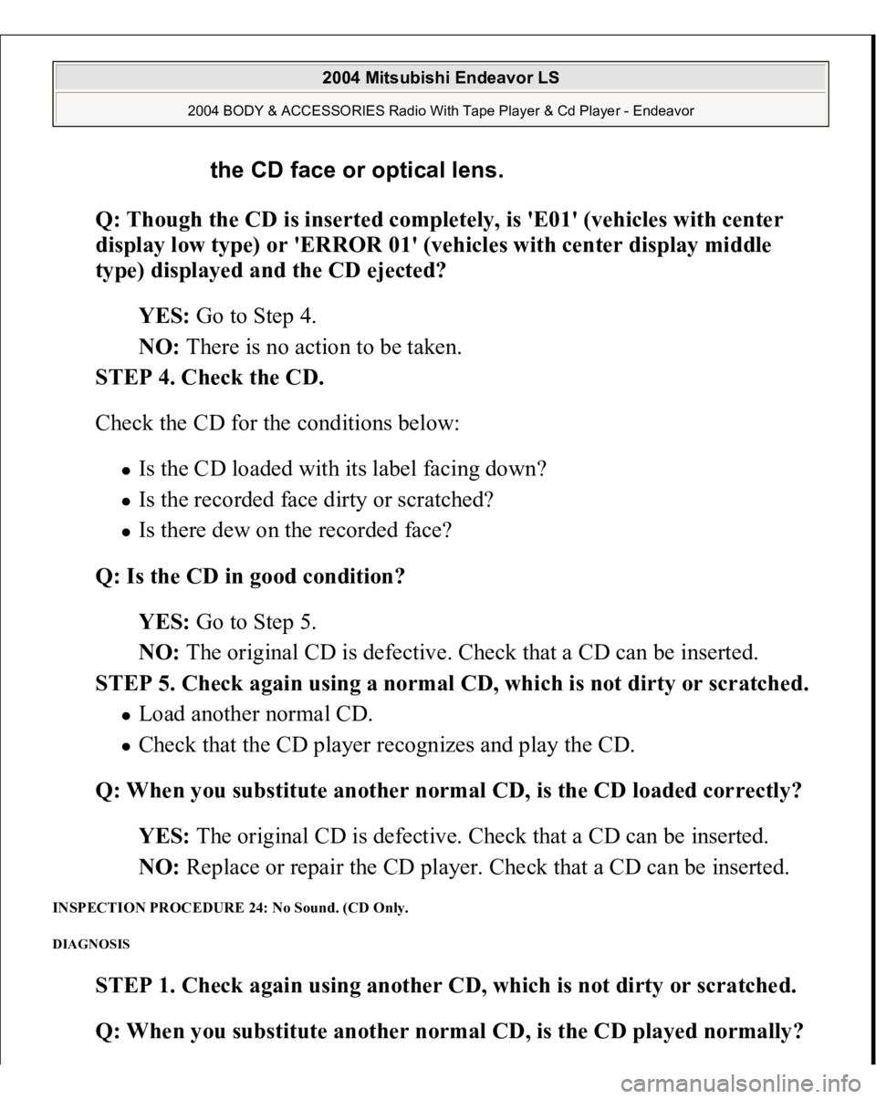 MITSUBISHI ENDEAVOR 2004 Service Repair Manual Q: Though the CD is inserted completely, is 'E01' (vehicles with center
display low type) or 'ERROR 01' (vehicles with center display middle
type) displayed and the CD ejected?
YES MITSUBISHI ENDEAVOR 2004 Service Repair Manual Q: Though the CD is inserted completely, is 'E01' (vehicles with center
display low type) or 'ERROR 01' (vehicles with center display middle
type) displayed and the CD ejected?
YES
