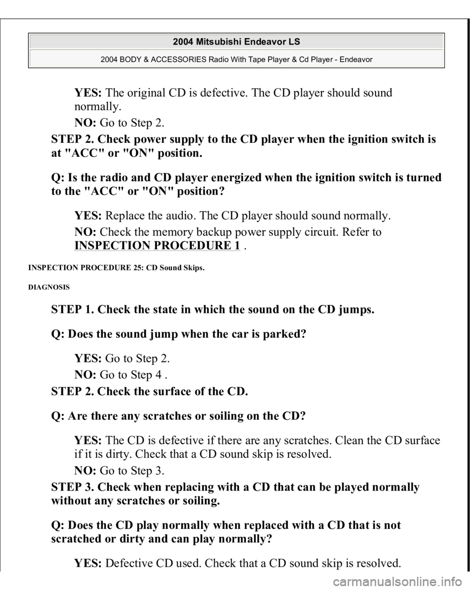 MITSUBISHI ENDEAVOR 2004 Service Repair Manual YES: The original CD is defective. The CD player should sound
normally.
NO: Go to Step 2.
STEP 2. Check power supply to the CD player when the ignition switch is
at "ACC" or "ON" MITSUBISHI ENDEAVOR 2004 Service Repair Manual YES: The original CD is defective. The CD player should sound
normally.
NO: Go to Step 2.
STEP 2. Check power supply to the CD player when the ignition switch is
at "ACC" or "ON"