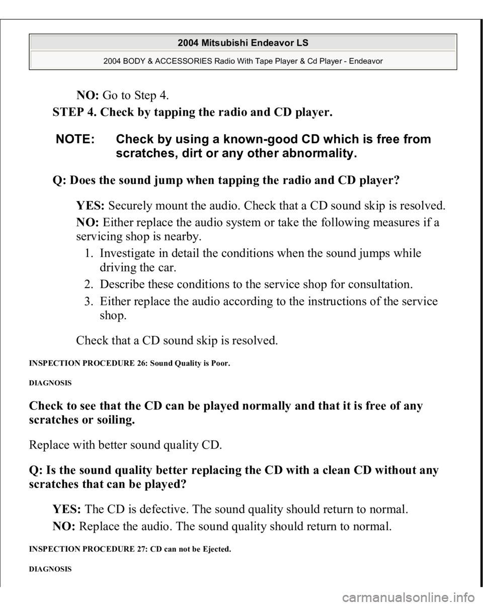 MITSUBISHI ENDEAVOR 2004 Service Repair Manual NO: Go to Step 4.
STEP 4. Check by tapping the radio and CD player.
Q: Does the sound jump when tapping the radio and CD player?
YES: Securely mount the audio. Check that a CD sound skip is resol MITSUBISHI ENDEAVOR 2004 Service Repair Manual NO: Go to Step 4.
STEP 4. Check by tapping the radio and CD player.
Q: Does the sound jump when tapping the radio and CD player?
YES: Securely mount the audio. Check that a CD sound skip is resol
