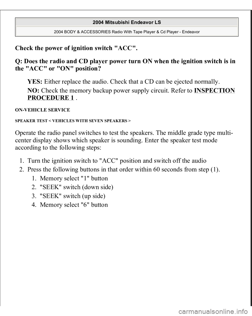 MITSUBISHI ENDEAVOR 2004 Service Repair Manual Check the power of ignition switch "ACC"
.
Q: Does the radio and CD player power turn ON when the ignition switch is in
the "ACC" or "ON" position?
YES: Either replace the MITSUBISHI ENDEAVOR 2004 Service Repair Manual Check the power of ignition switch "ACC"
.
Q: Does the radio and CD player power turn ON when the ignition switch is in
the "ACC" or "ON" position?
YES: Either replace the