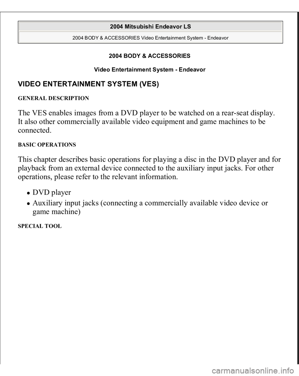 MITSUBISHI ENDEAVOR 2004  Service Repair Manual 2004 BODY & ACCESSORIES 
Video Entertainment System - Endeavor 
VIDEO ENTERTAINMENT SYSTEM (VES) GENERAL DESCRIPTION The VES enables images from a DVD player to be watched on a rear-seat display. 
It 