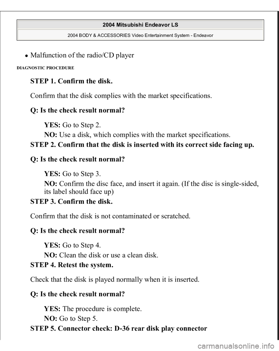 MITSUBISHI ENDEAVOR 2004  Service Repair Manual Malfunction of the radio/CD player  
DIAGNOSTIC PROCEDURE 
STEP 1. Confirm the disk. 
Confirm that the disk complies with the market specifications. 
Q: Is the check result normal?  
YES: Go to Step 2