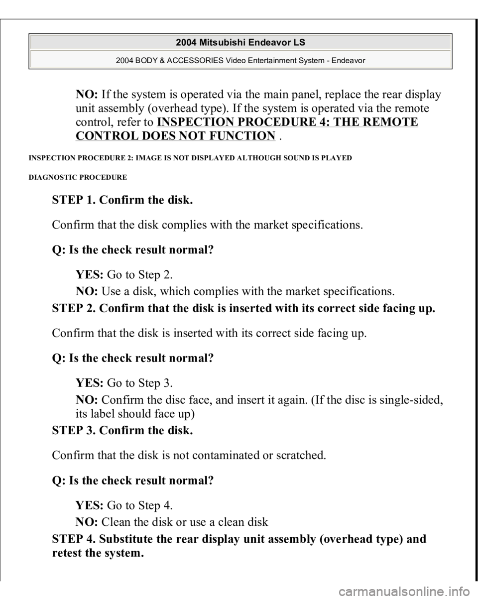 MITSUBISHI ENDEAVOR 2004 Service Repair Manual NO: If the system is operated via the main panel, replace the rear display
unit assembly (overhead type). If the system is operated via the remote
control, refer to INSPECTION PROCEDURE 4: THE REMOT MITSUBISHI ENDEAVOR 2004 Service Repair Manual NO: If the system is operated via the main panel, replace the rear display
unit assembly (overhead type). If the system is operated via the remote
control, refer to INSPECTION PROCEDURE 4: THE REMOT