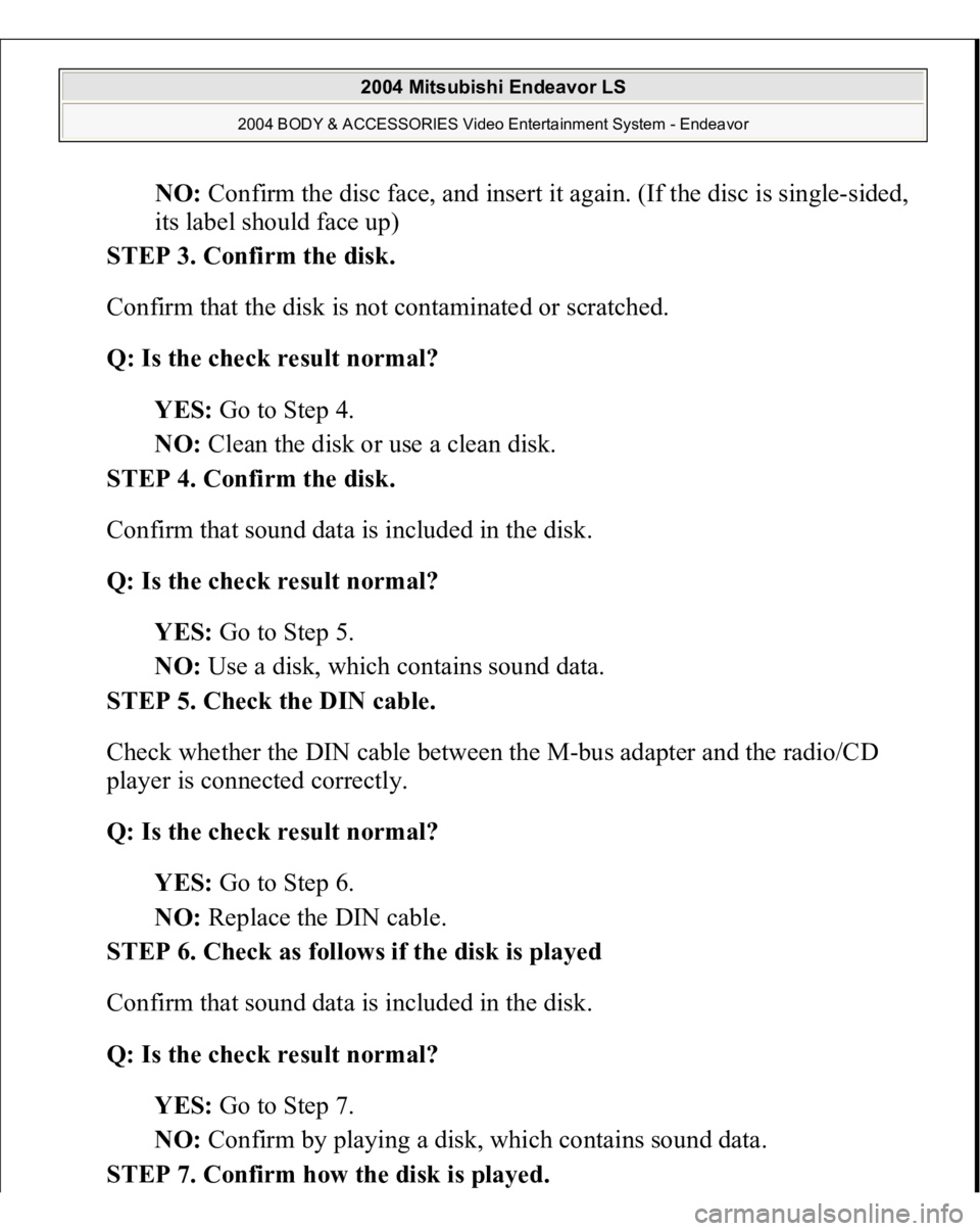 MITSUBISHI ENDEAVOR 2004 Service Repair Manual NO: Confirm the disc face, and insert it again. (If the disc is single-sided,
its label should face up)
STEP 3. Confirm the disk.
Confirm that the disk is not contaminated or scratched.
Q: Is the MITSUBISHI ENDEAVOR 2004 Service Repair Manual NO: Confirm the disc face, and insert it again. (If the disc is single-sided,
its label should face up)
STEP 3. Confirm the disk.
Confirm that the disk is not contaminated or scratched.
Q: Is the