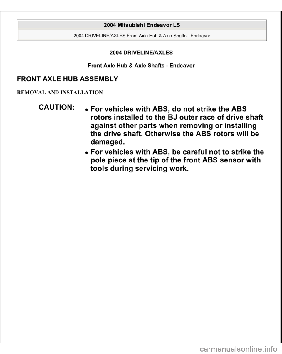 MITSUBISHI ENDEAVOR 2004  Service Manual PDF 2004 DRIVELINE/AXLES 
Front Axle Hub & Axle Shafts - Endeavor 
FRONT AXLE HUB ASSEMBLY REMOVAL AND INSTALLATION 
CAUTION:
For vehicles with ABS, do not strike the ABS 
rotors installed to the BJ outer