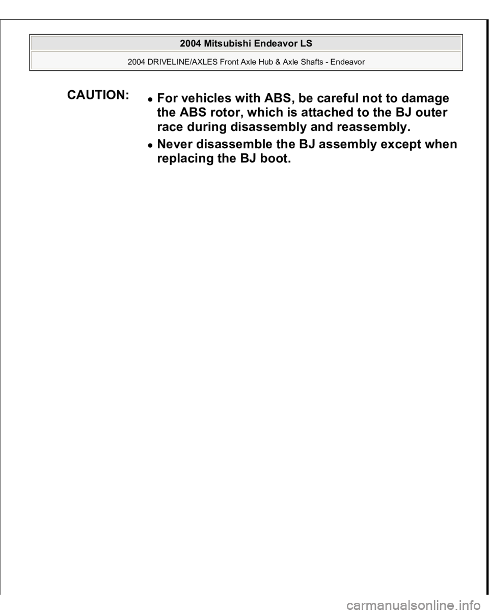 MITSUBISHI ENDEAVOR 2004  Service Repair Manual CAUTION:
For vehicles with ABS, be careful not to damage 
the ABS rotor, which is attached to the BJ outer 
race during disassembly and reassembly.  Never disassemble the BJ assembly except when 
repl