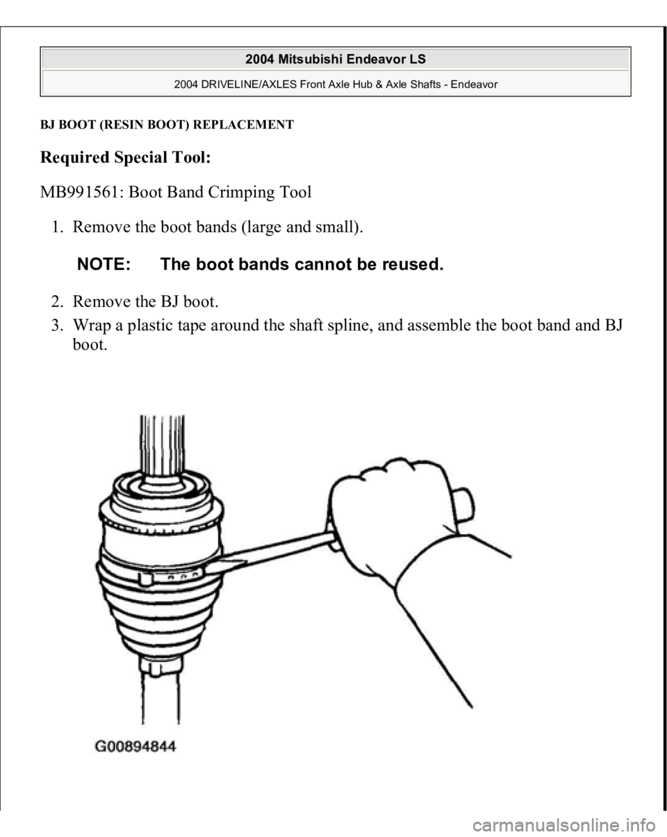 MITSUBISHI ENDEAVOR 2004  Service Repair Manual BJ BOOT (RESIN BOOT) REPLACEMENTRequired Special Tool:  
MB991561: Boot Band Crimping Tool 
1. Remove the boot bands (large and small). 
2. Remove the BJ boot.  
3. Wrap a plastic tape around the shaf