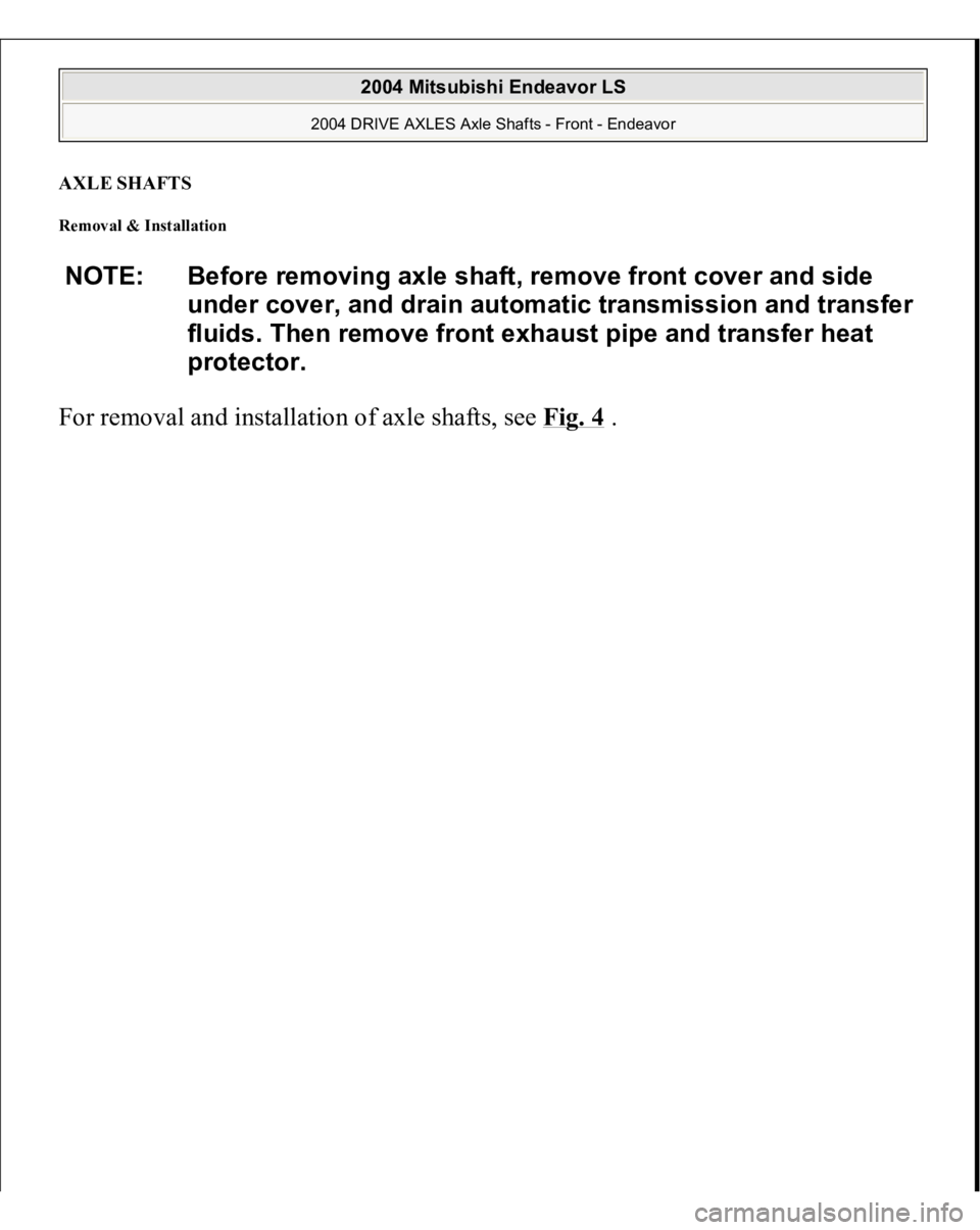 MITSUBISHI ENDEAVOR 2004  Service Repair Manual AXLE SHAFTS Removal & Installation For removal and installation of axle shafts, see Fig. 4
 .  NOTE: Before removing axle shaft, remove front cover and side 
under cover, and drain automatic transmiss