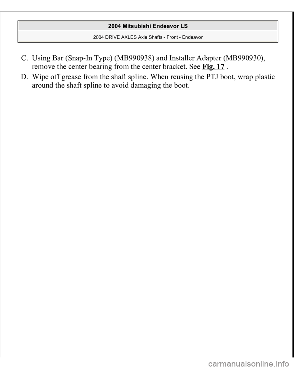 MITSUBISHI ENDEAVOR 2004  Service Repair Manual C. Using Bar (Snap-In Type) (MB990938) and Installer Adapter (MB990930), 
remove the center bearing from the center bracket. See Fig. 17
 .  
D. Wipe off grease from the shaft spline. When reusing the