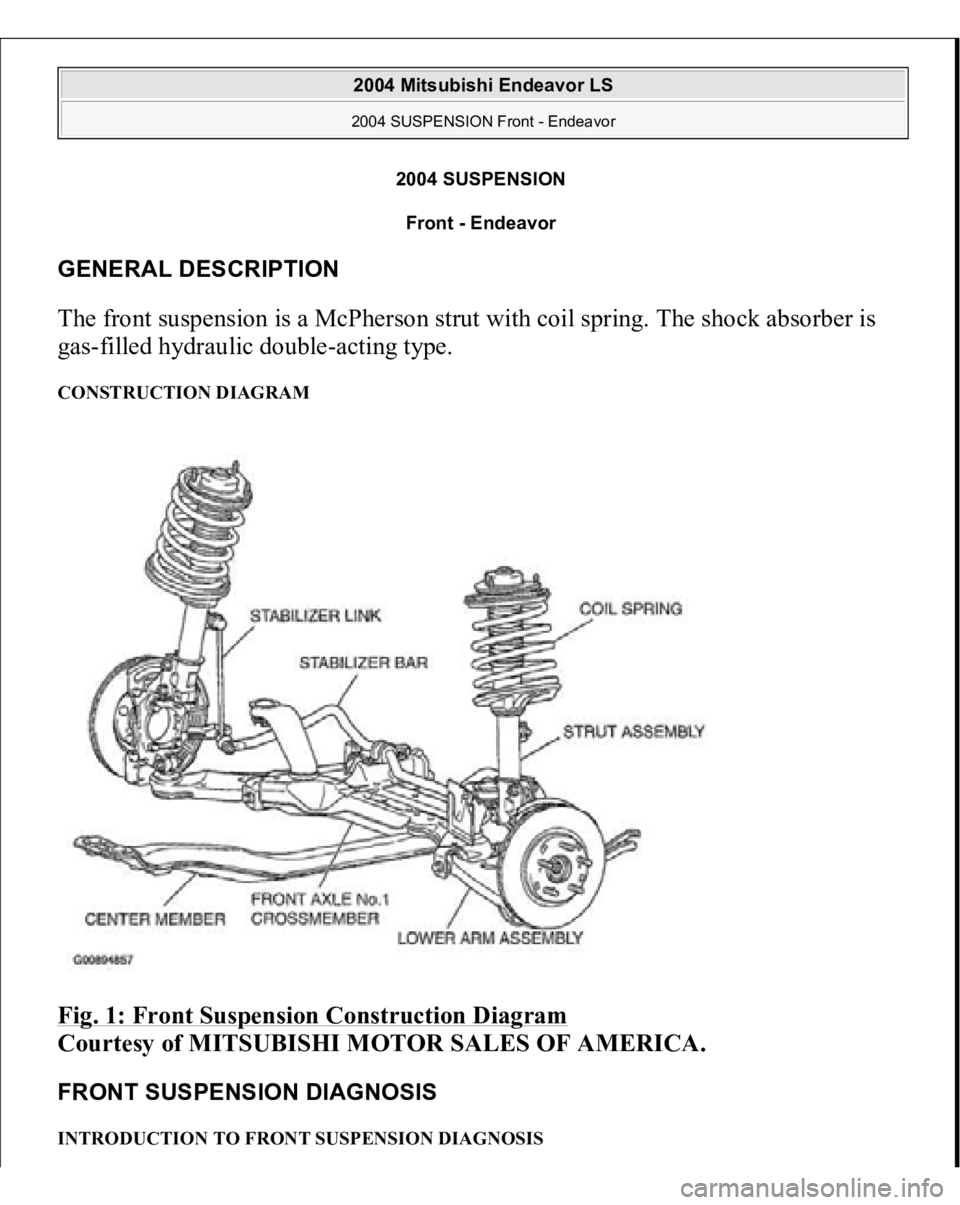MITSUBISHI ENDEAVOR 2004  Service Repair Manual 2004 SUSPENSION 
Front - Endeavor 
GENERAL DESCRIPTION The front suspension is a McPherson strut with coil spring. The shock absorber is 
gas-filled hydraulic double-acting type. CONSTRUCTION DIAGRAM 