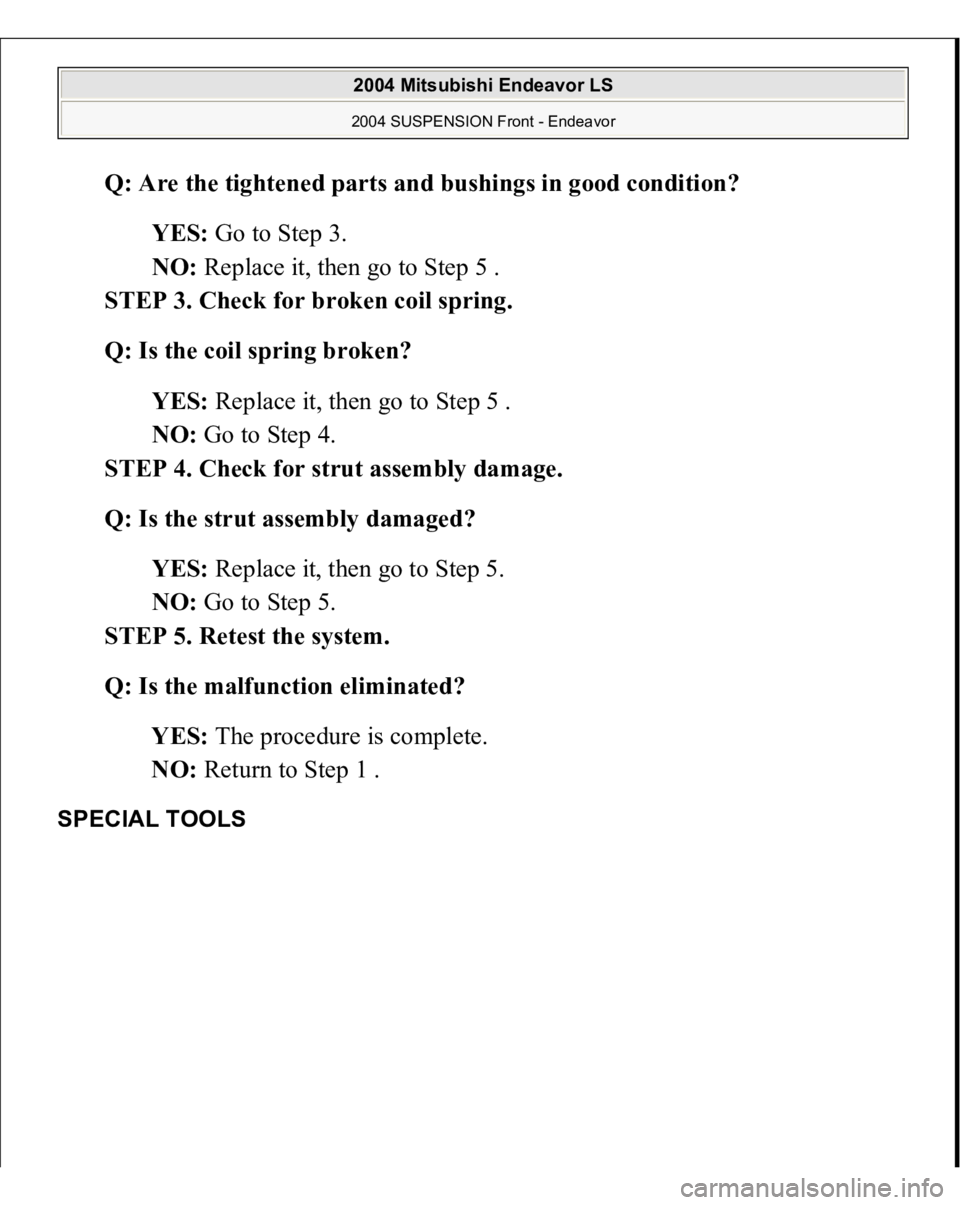 MITSUBISHI ENDEAVOR 2004  Service Repair Manual Q: Are the tightened parts and bushings in good condition?  
YES: Go to Step 3.  
NO: Replace it, then go to Step 5 .  
STEP 3. Check for broken coil spring. 
Q: Is the coil spring broken?  
YES: Repl