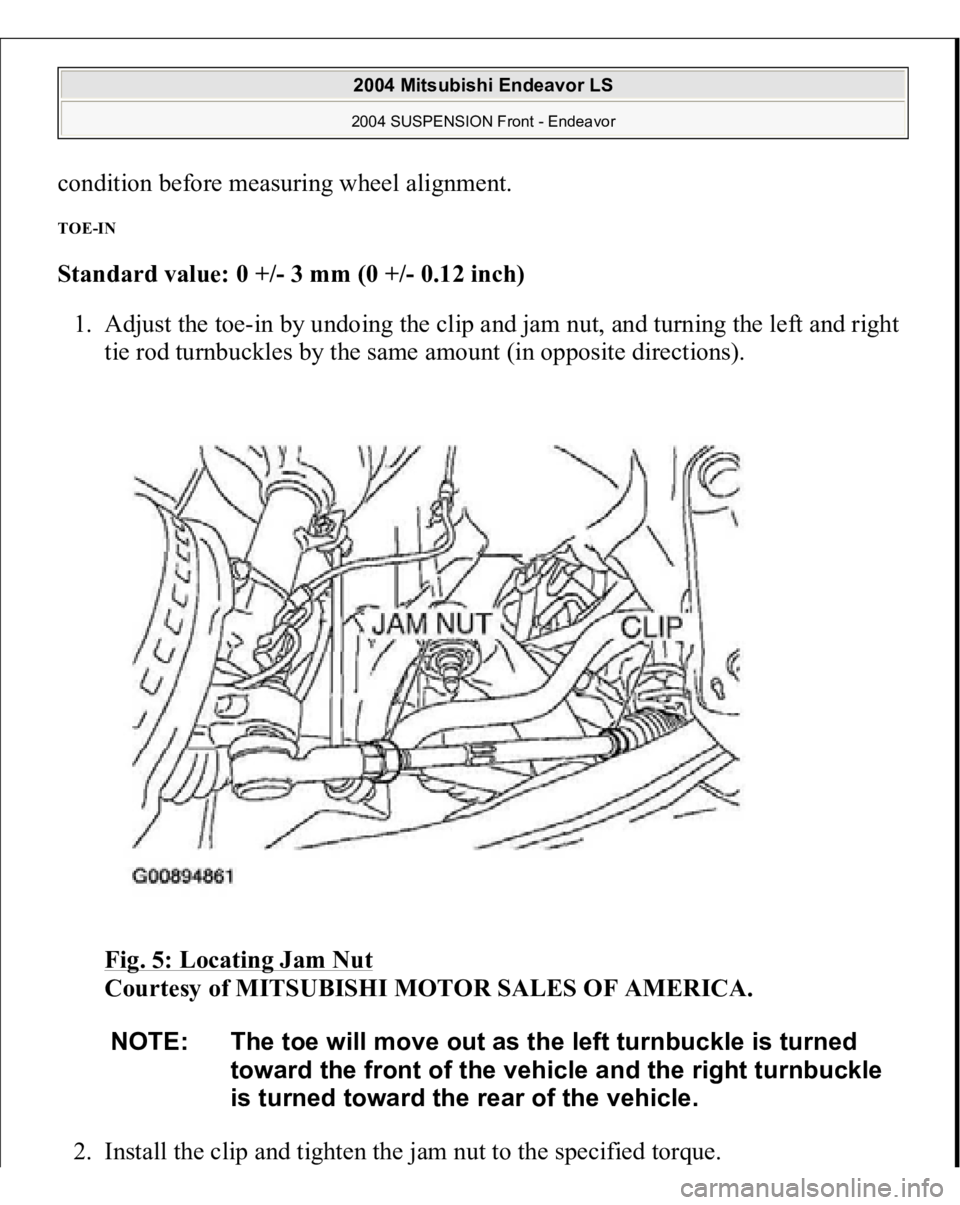 MITSUBISHI ENDEAVOR 2004 Service Repair Manual condition before measuring wheel alignment. TOE-IN Standard value: 0 +/- 3 mm (0 +/- 0.12 inch)
1. Adjust the toe-in by undoing the clip and jam nut, and turning the left and right
tie rod turnbuck MITSUBISHI ENDEAVOR 2004 Service Repair Manual condition before measuring wheel alignment. TOE-IN Standard value: 0 +/- 3 mm (0 +/- 0.12 inch)
1. Adjust the toe-in by undoing the clip and jam nut, and turning the left and right
tie rod turnbuck