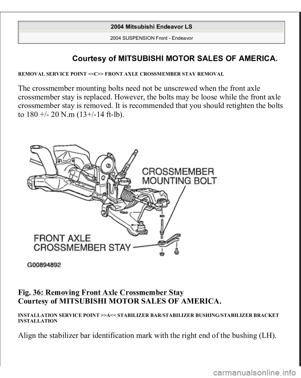 MITSUBISHI ENDEAVOR 2004  Service Repair Manual REMOVAL SERVICE POINT <<C>> FRONT AXLE CROSSMEMBER STAY REMOVAL The crossmember mounting bolts need not be unscrewed when the front axle 
crossmember stay is replaced. However, the bolts may be loose 