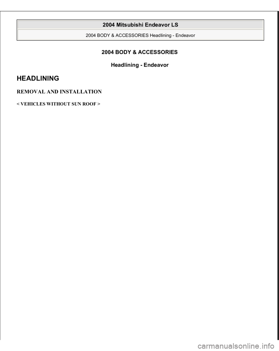 MITSUBISHI ENDEAVOR 2004  Service Repair Manual 2004 BODY & ACCESSORIES 
Headlining - Endeavor 
HEADLINING REMOVAL AND INSTALLATION < VEHICLES WITHOUT SUN ROOF >  
2004 Mitsubishi Endeavor LS 
2004 BODY & ACCESSORIES Headlining - Endeavor
  
 
2004