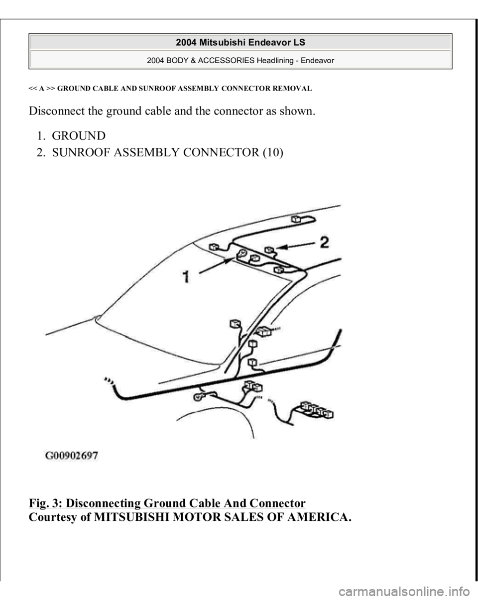 MITSUBISHI ENDEAVOR 2004 Service Repair Manual << A >> GROUND CABLE AND SUNROOF ASSEMBLY CONNECTO
RREMOVA
L
Disconnect the ground cable and the connector as shown.
1. GROUND
2. SUNROOF ASSEMBLY CONNECTOR (10)
Fig. 3: Disconnecting Ground Cab MITSUBISHI ENDEAVOR 2004 Service Repair Manual << A >> GROUND CABLE AND SUNROOF ASSEMBLY CONNECTO
RREMOVA
L
Disconnect the ground cable and the connector as shown.
1. GROUND
2. SUNROOF ASSEMBLY CONNECTOR (10)
Fig. 3: Disconnecting Ground Cab