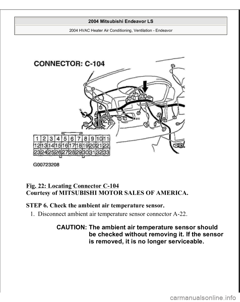 MITSUBISHI ENDEAVOR 2004  Service Repair Manual Fig. 22: Locating Connector C
-104
 
Courtesy of MITSUBISHI MOTOR SALES OF AMERICA.
 
STEP 6. Check the ambient air temperature sensor.
 
1. Disconnect ambient air temperature sensor connector A-22. 
