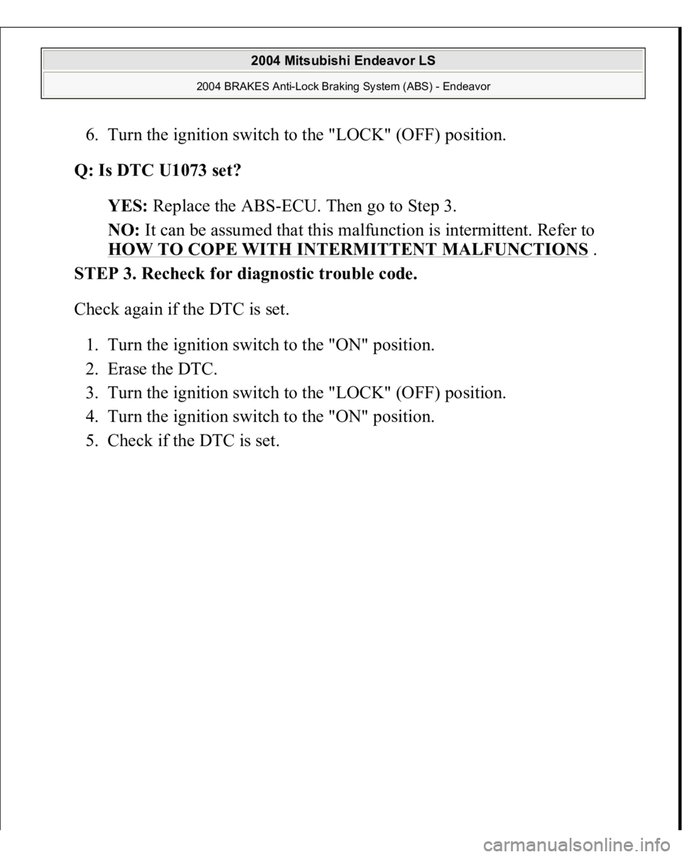 MITSUBISHI ENDEAVOR 2004  Service Repair Manual 6. Turn the ignition switch to the "LOCK" (OFF) position.  
Q: Is DTC U1073 set?  
YES: Replace the ABS-ECU. Then go to Step 3.  
NO: It can be assumed that this malfunction is intermittent. R