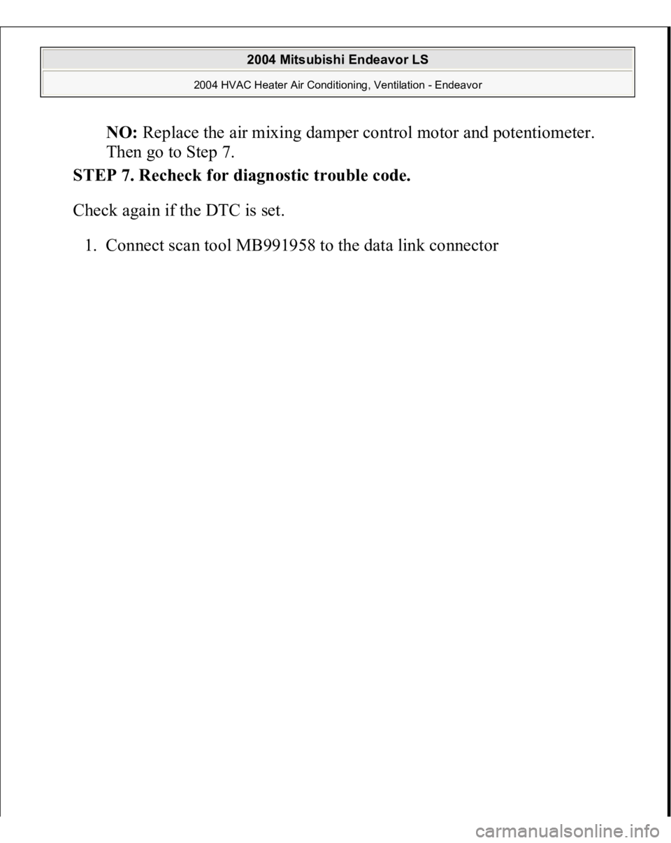 MITSUBISHI ENDEAVOR 2004  Service Repair Manual NO:
 Replace the air mixing damper control motor and potentiometer. 
Then go to Step 7.  
STEP 7. Recheck for diagnostic trouble code.
 
Check again if the DTC is set. 
1. Connect scan tool MB991958 t