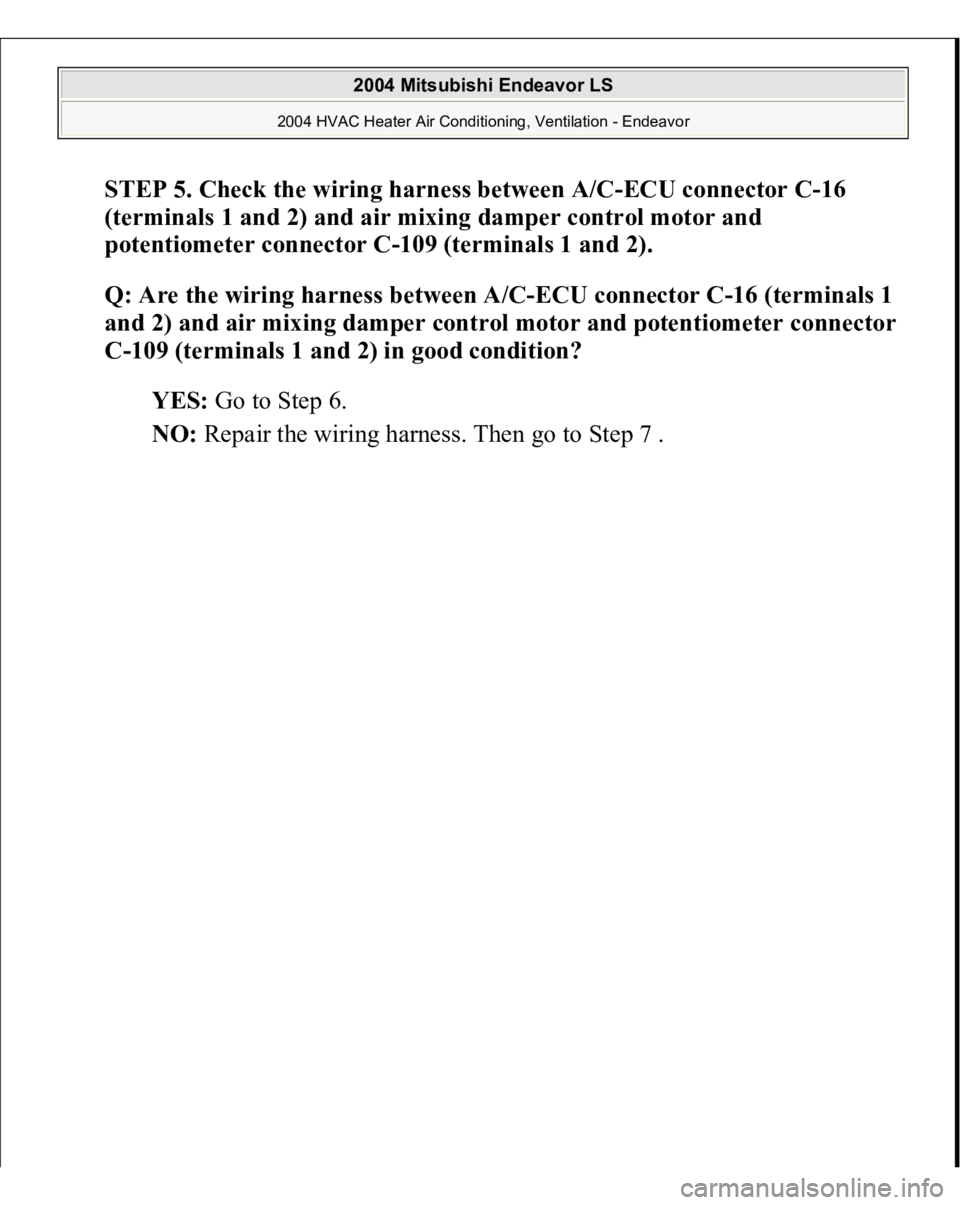 MITSUBISHI ENDEAVOR 2004  Service Repair Manual STEP 5. Check the wiring harness between A/C-ECU connector C-16 
(terminals 1 and 2) and air mixing damper control motor and 
potentiometer connector C-109 (terminals 1 and 2).
 
Q: Are the wiring har
